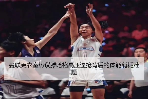 曼联更衣室热议滕哈格高压逼抢背后的体能消耗难题