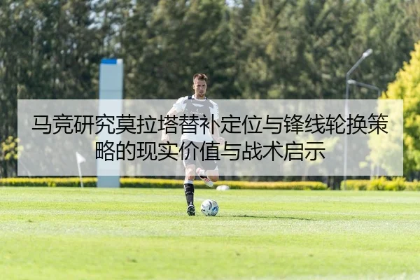 马竞研究莫拉塔替补定位与锋线轮换策略的现实价值与战术启示