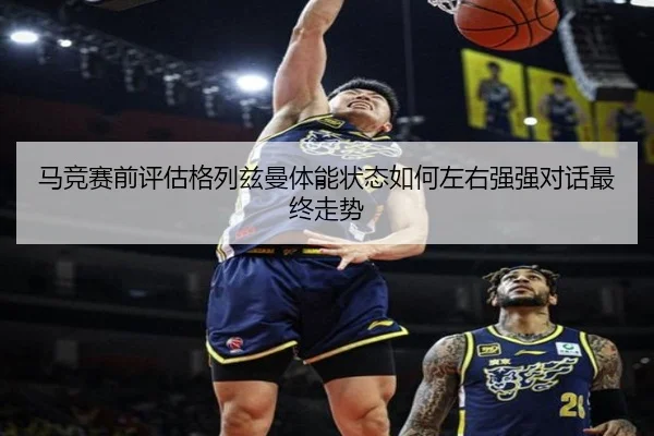 马竞赛前评估格列兹曼体能状态如何左右强强对话最终走势