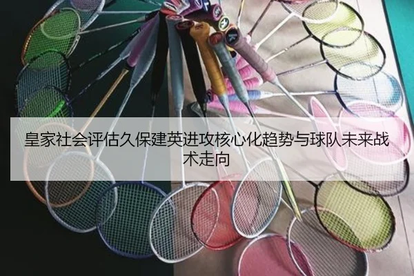 皇家社会评估久保建英进攻核心化趋势与球队未来战术走向