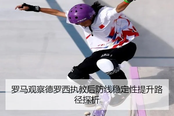 罗马观察德罗西执教后防线稳定性提升路径探析