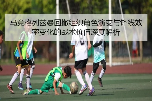 马竞格列兹曼回撤组织角色演变与锋线效率变化的战术价值深度解析