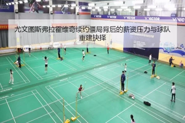 尤文图斯弗拉霍维奇续约僵局背后的薪资压力与球队重建抉择
